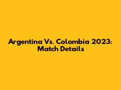Argentina Vs. Colombia 2023: Match Details