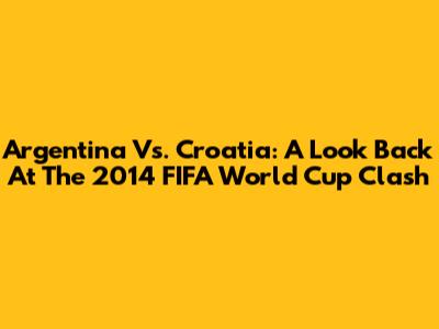 Argentina Vs. Croatia: A Look Back At The 2014 FIFA World Cup Clash