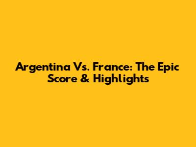 Argentina Vs. France: The Epic Score & Highlights