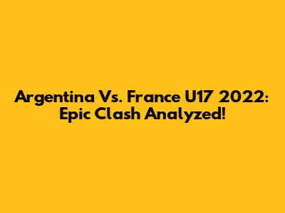 Argentina Vs. France U17 2022: Epic Clash Analyzed!