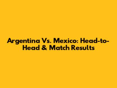 Argentina Vs. Mexico: Head-to-Head & Match Results