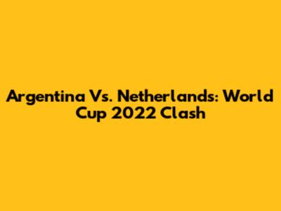 Argentina Vs. Netherlands: World Cup 2022 Clash