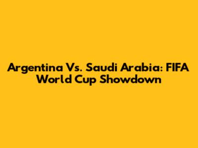 Argentina Vs. Saudi Arabia: FIFA World Cup Showdown
