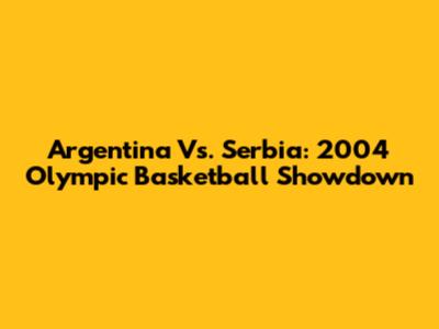Argentina Vs. Serbia: 2004 Olympic Basketball Showdown