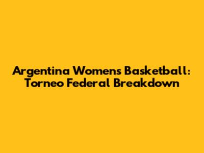 Argentina Women's Basketball: Torneo Federal Breakdown