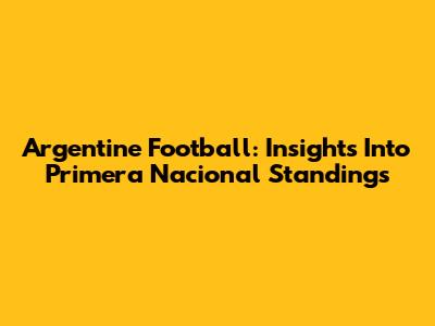 Argentine Football: Insights Into Primera Nacional Standings