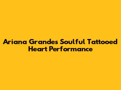 Ariana Grande's Soulful 'Tattooed Heart' Performance