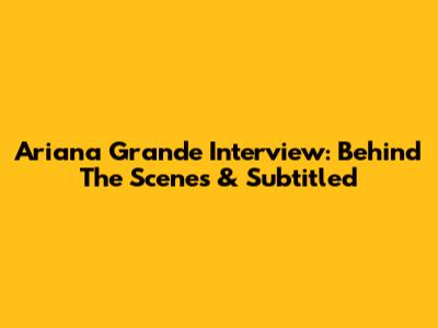 Ariana Grande Interview: Behind The Scenes & Subtitled