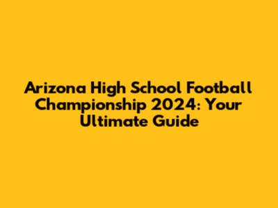 Arizona High School Football Championship 2024: Your Ultimate Guide