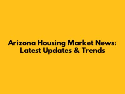 Arizona Housing Market News: Latest Updates & Trends