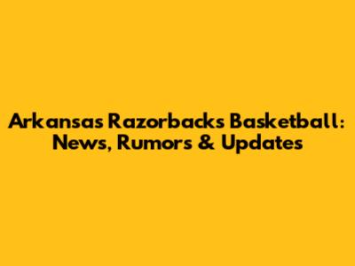 Arkansas Razorbacks Basketball: News, Rumors & Updates