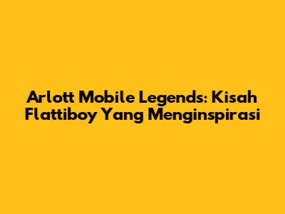 Arlott Mobile Legends: Kisah Flattiboy Yang Menginspirasi