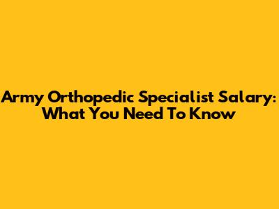 Army Orthopedic Specialist Salary: What You Need To Know