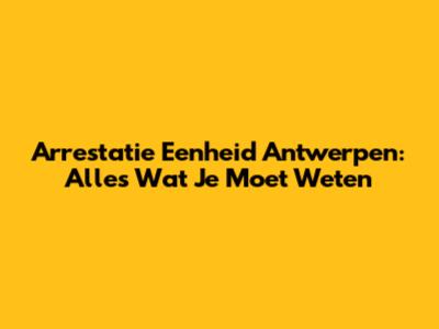 Arrestatie Eenheid Antwerpen: Alles Wat Je Moet Weten