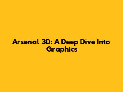 Arsenal 3D: A Deep Dive Into Graphics