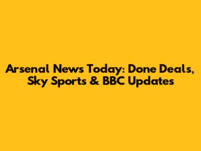 Arsenal News Today: Done Deals, Sky Sports & BBC Updates