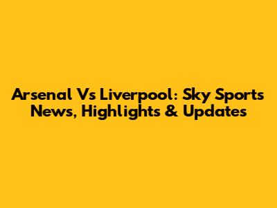 Arsenal Vs Liverpool: Sky Sports News, Highlights & Updates