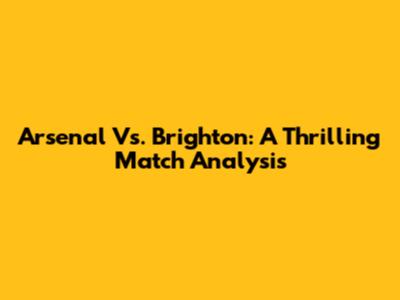 Arsenal Vs. Brighton: A Thrilling Match Analysis