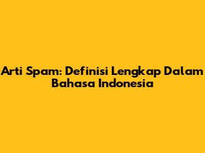Arti Spam: Definisi Lengkap Dalam Bahasa Indonesia