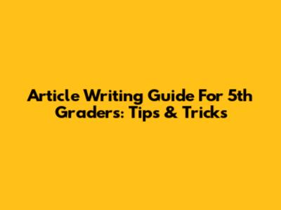 Article Writing Guide For 5th Graders: Tips & Tricks