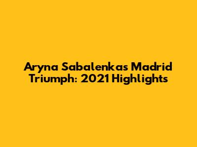Aryna Sabalenka's Madrid Triumph: 2021 Highlights