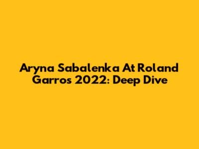 Aryna Sabalenka At Roland Garros 2022: Deep Dive