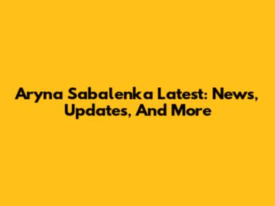 Aryna Sabalenka Latest: News, Updates, And More