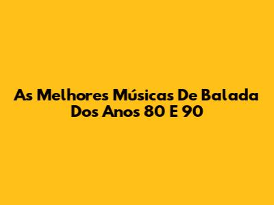 As Melhores Músicas De Balada Dos Anos 80 E 90