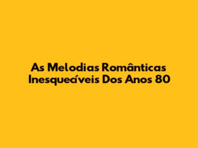 As Melodias Românticas Inesquecíveis Dos Anos 80