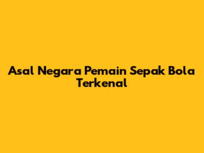 Asal Negara Pemain Sepak Bola Terkenal