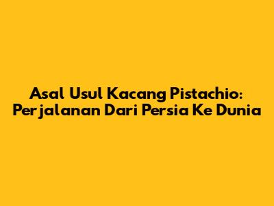 Asal Usul Kacang Pistachio: Perjalanan Dari Persia Ke Dunia