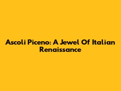 Ascoli Piceno: A Jewel Of Italian Renaissance