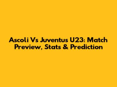 Ascoli Vs Juventus U23: Match Preview, Stats & Prediction