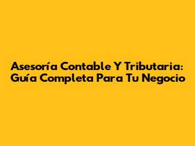 Asesoría Contable Y Tributaria: Guía Completa Para Tu Negocio