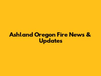 Ashland Oregon Fire News & Updates