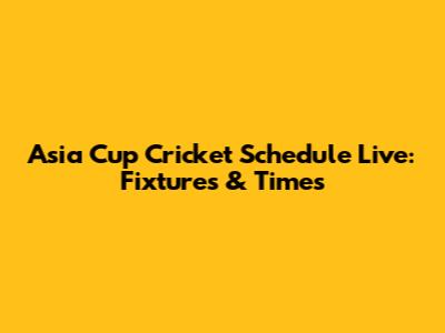 Asia Cup Cricket Schedule Live: Fixtures & Times