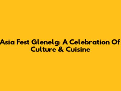 Asia Fest Glenelg: A Celebration Of Culture & Cuisine