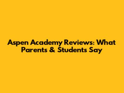 Aspen Academy Reviews: What Parents & Students Say