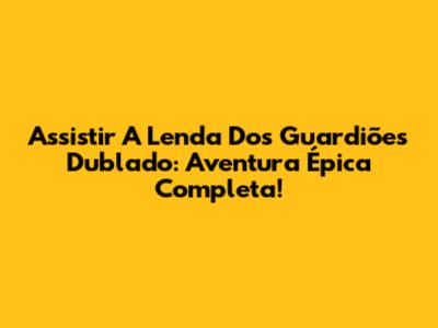 Assistir A Lenda Dos Guardiões Dublado: Aventura Épica Completa!
