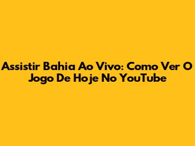 Assistir Bahia Ao Vivo: Como Ver O Jogo De Hoje No YouTube