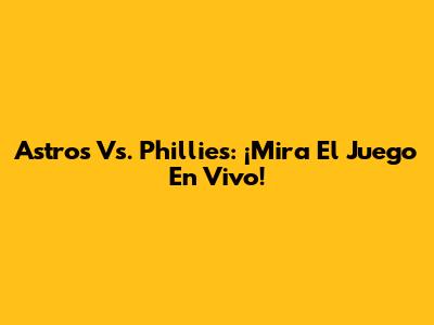 Astros Vs. Phillies: ¡Mira El Juego En Vivo!