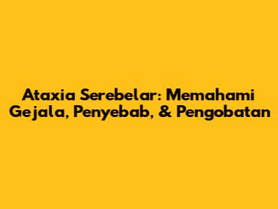 Ataxia Serebelar: Memahami Gejala, Penyebab, & Pengobatan