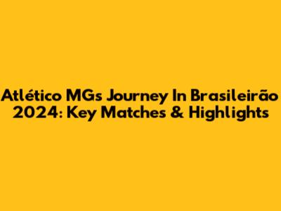 Atlético MG's Journey In Brasileirão 2024: Key Matches & Highlights