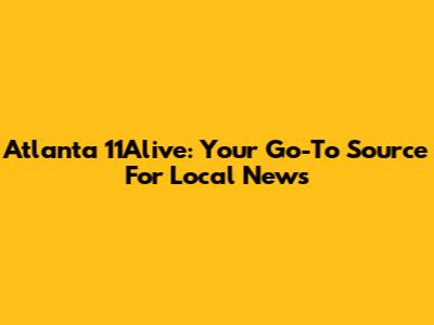 Atlanta 11Alive: Your Go-To Source For Local News