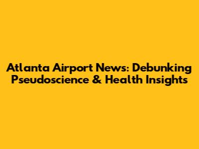Atlanta Airport News: Debunking Pseudoscience & Health Insights