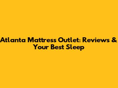 Atlanta Mattress Outlet: Reviews & Your Best Sleep