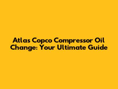 Atlas Copco Compressor Oil Change: Your Ultimate Guide
