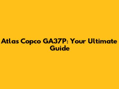 Atlas Copco GA37P: Your Ultimate Guide