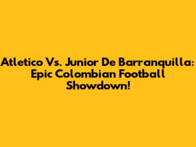 Atletico Vs. Junior De Barranquilla: Epic Colombian Football Showdown!