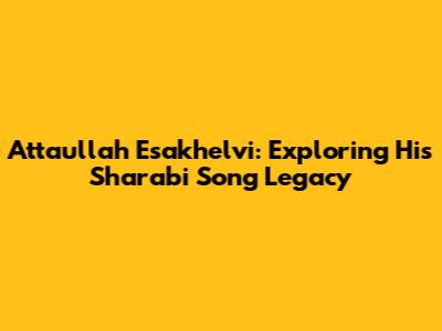 Attaullah Esakhelvi: Exploring His Sharabi Song Legacy